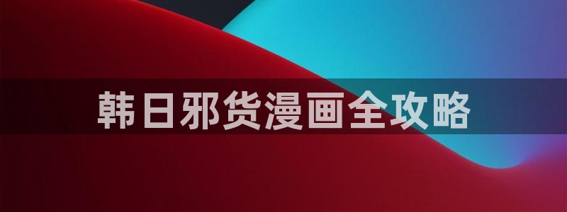 yy漫画免费在线观看：韩日邪货漫画全攻略