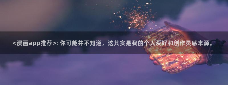 yy漫画网页：<漫画app推荐>: 你可能并不知道，这其实是我的个人爱好和创作灵感来源。