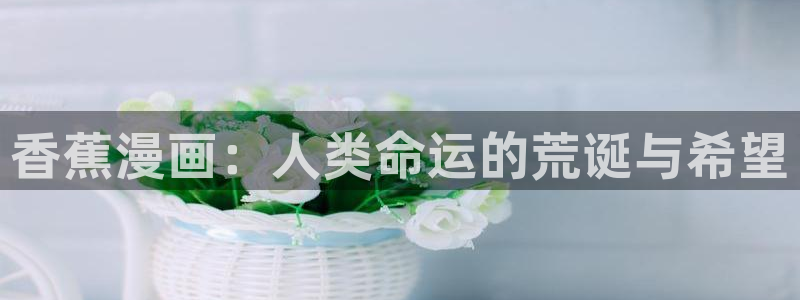 yy漫画下拉式漫画免费阅读：香蕉漫画：人类命运的荒诞与希望