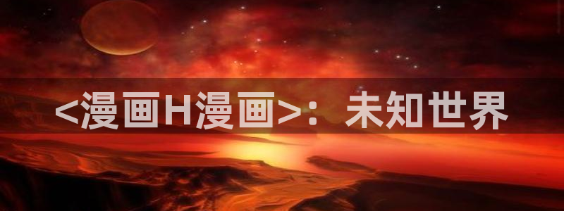 yy漫画韩漫免费：<漫画H漫画>：未知世界