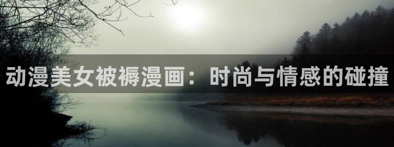 yy漫画网页版登录入口：动漫美女被褥漫画：时尚与情感的碰撞