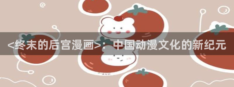 yy漫画网免费入口：<终末的后宫漫画>：中国动漫文化的新纪元